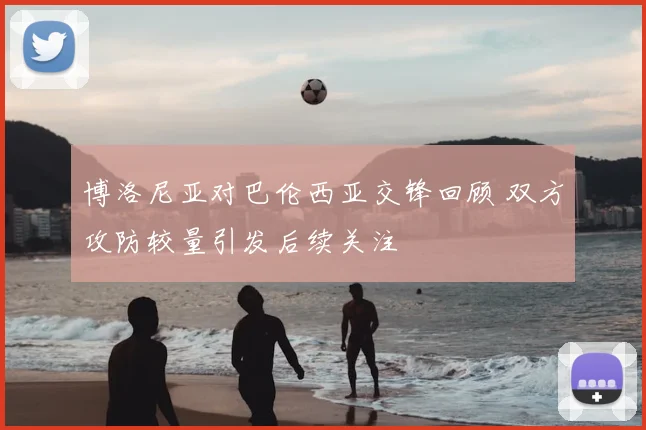 博洛尼亚对巴伦西亚交锋回顾 双方攻防较量引发后续关注