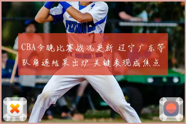 CBA今晚比赛战况更新 辽宁广东等队角逐结果出炉 关键表现成焦点