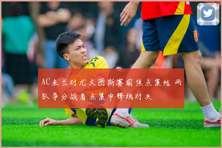 AC米兰对尤文图斯赛前焦点集结 两队争分战看点集中锋线对决