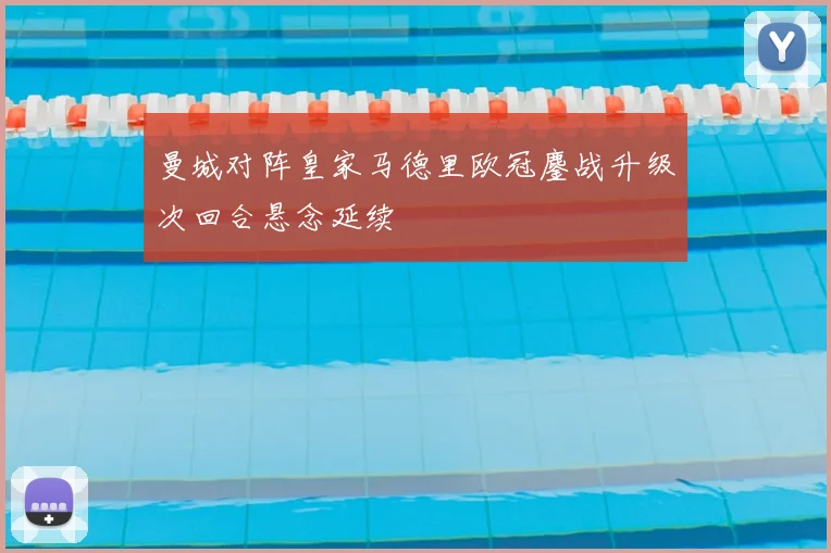 曼城对阵皇家马德里欧冠鏖战升级次回合悬念延续