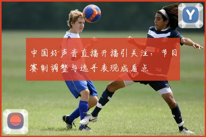 中国好声音直播开播引关注，节目赛制调整与选手表现成看点