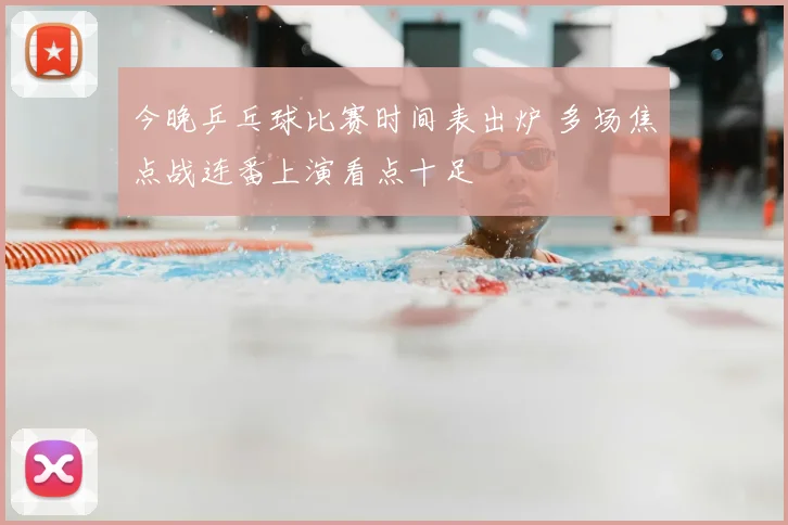 今晚乒乓球比赛时间表出炉 多场焦点战连番上演看点十足