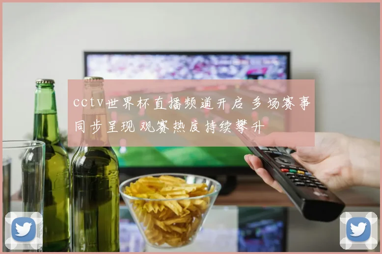 cctv世界杯直播频道开启 多场赛事同步呈现 观赛热度持续攀升