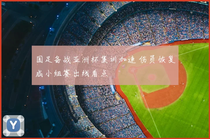 国足备战亚洲杯集训加速 伤员恢复成小组赛出线看点
