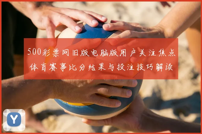 500彩票网旧版电脑版用户关注焦点 体育赛事比分结果与投注技巧解读