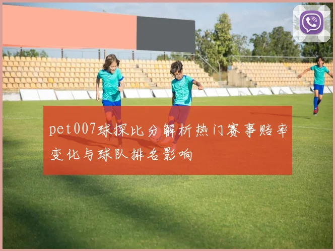 pet007球探比分解析热门赛事赔率变化与球队排名影响
