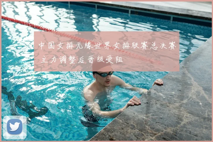 中国女排无缘世界女排联赛总决赛 主力调整后晋级受阻