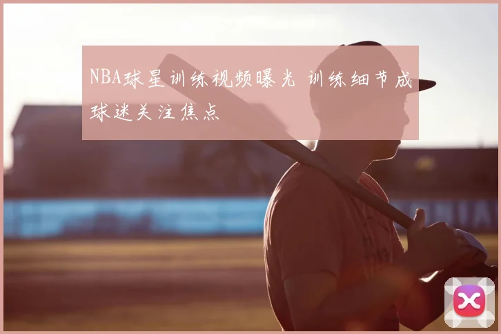 NBA球星训练视频曝光 训练细节成球迷关注焦点