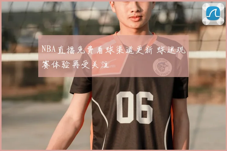 NBA直播免费看球渠道更新 球迷观赛体验再受关注