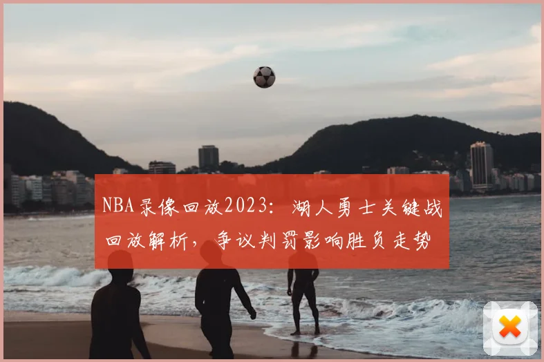 NBA录像回放2023:湖人勇士关键战回放解析,争议判罚影响胜负走势