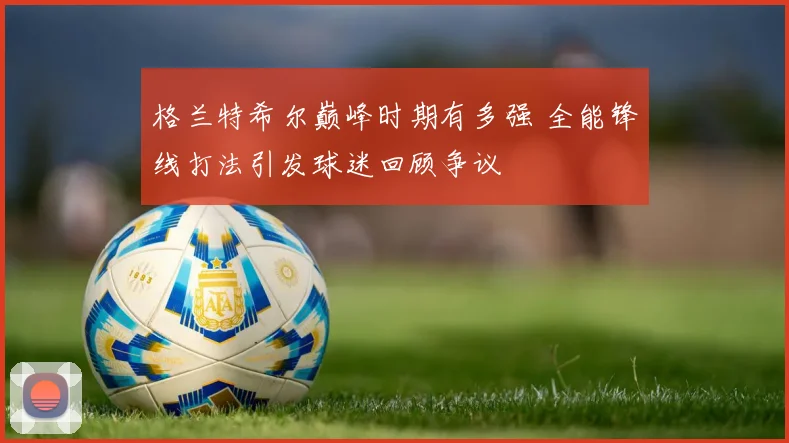 格兰特希尔巅峰时期有多强 全能锋线打法引发球迷回顾争议