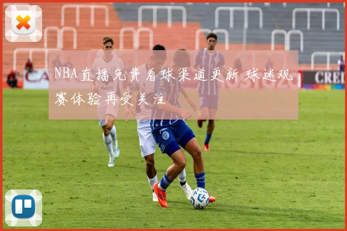 NBA直播免费看球渠道更新 球迷观赛体验再受关注