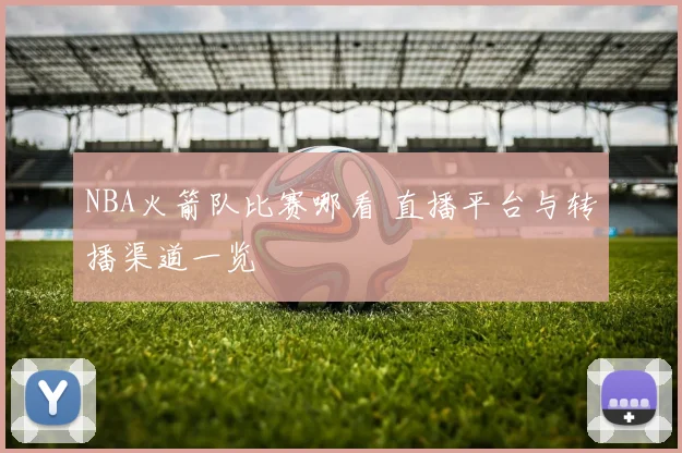 NBA火箭队比赛哪看 直播平台与转播渠道一览