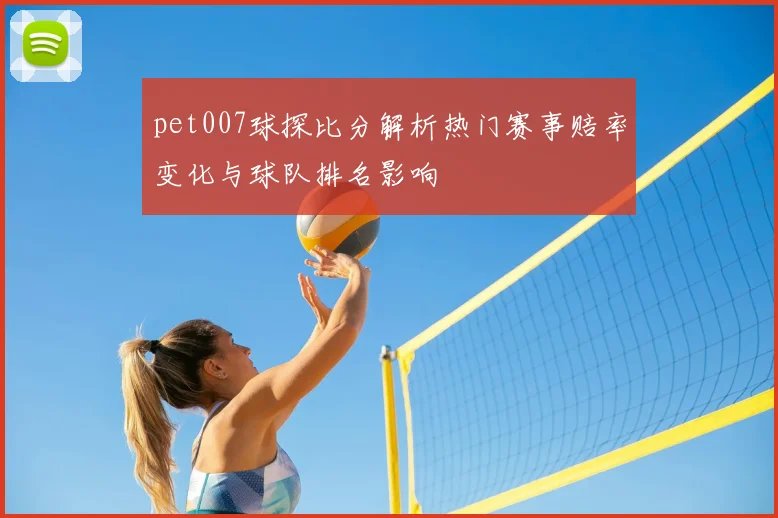 pet007球探比分解析热门赛事赔率变化与球队排名影响
