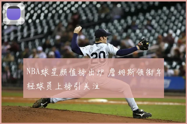 NBA球星颜值榜出炉 詹姆斯领衔年轻球员上榜引关注
