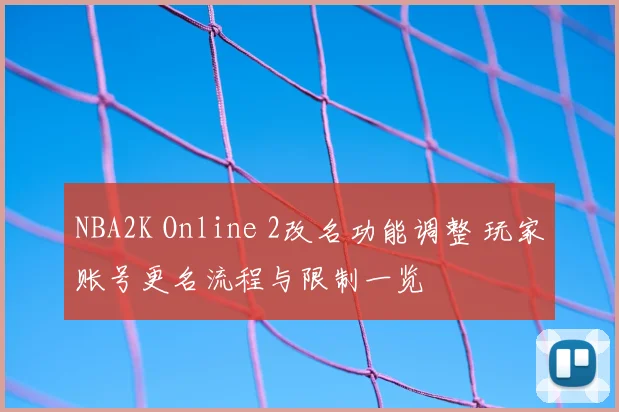 NBA2K Online 2改名功能调整 玩家账号更名流程与限制一览