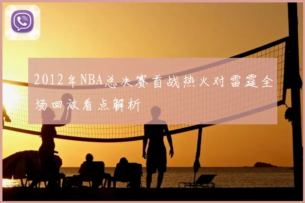 2012年NBA总决赛首战热火对雷霆全场回放看点解析