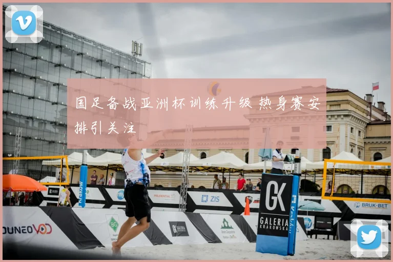 国足备战亚洲杯训练升级 热身赛安排引关注
