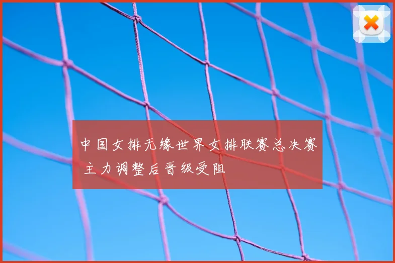 中国女排无缘世界女排联赛总决赛 主力调整后晋级受阻