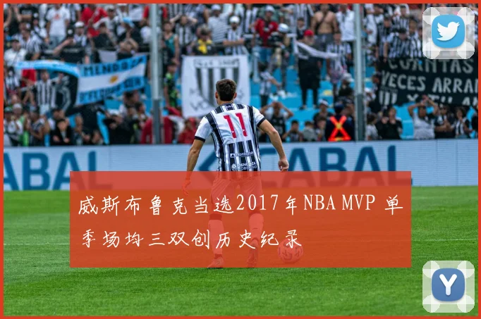 威斯布鲁克当选2017年NBA MVP 单季场均三双创历史纪录