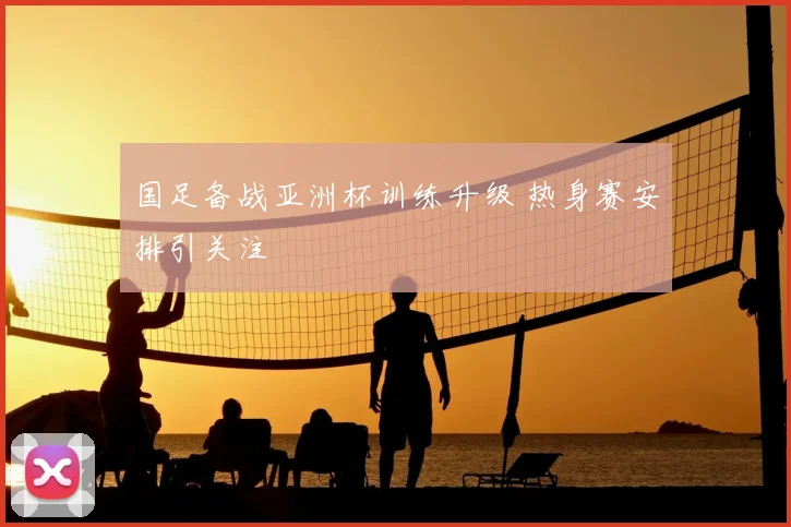国足备战亚洲杯训练升级 热身赛安排引关注