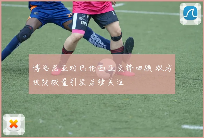 博洛尼亚对巴伦西亚交锋回顾 双方攻防较量引发后续关注