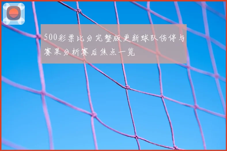 500彩票比分完整版更新球队伤停与赛果分析赛后焦点一览
