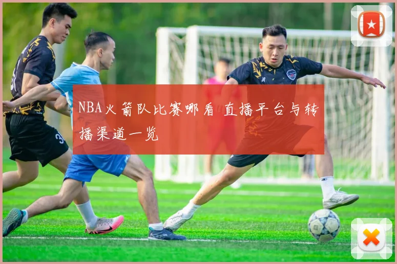 NBA火箭队比赛哪看 直播平台与转播渠道一览