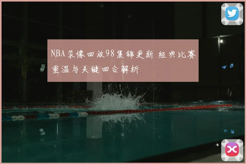 NBA录像回放98集锦更新 经典比赛重温与关键回合解析
