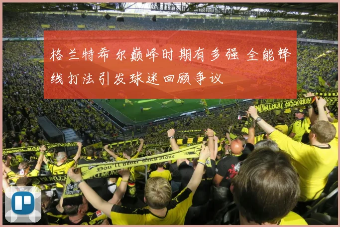 格兰特希尔巅峰时期有多强 全能锋线打法引发球迷回顾争议