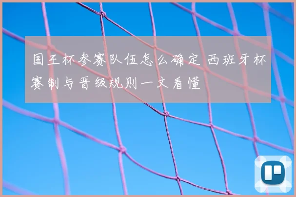 国王杯参赛队伍怎么确定 西班牙杯赛制与晋级规则一文看懂