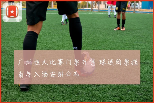 广州恒大比赛门票开售 球迷购票指南与入场安排公布