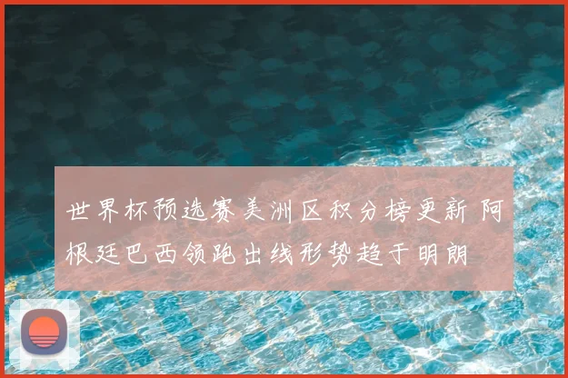 世界杯预选赛美洲区积分榜更新 阿根廷巴西领跑出线形势趋于明朗
