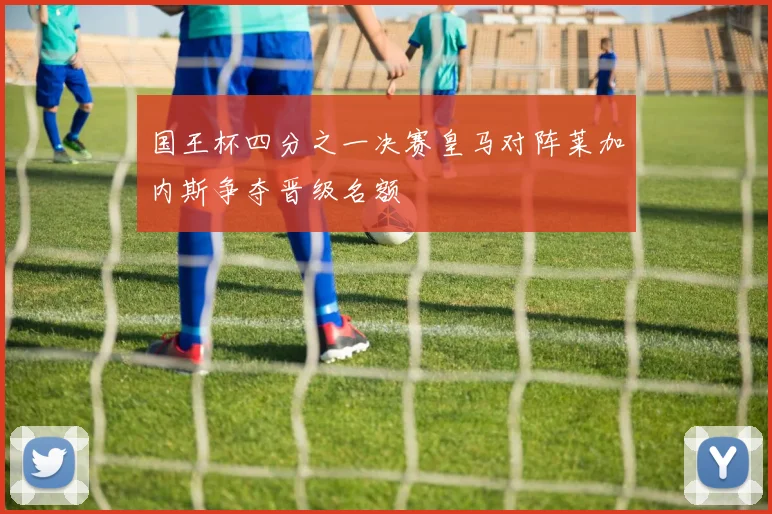国王杯四分之一决赛皇马对阵莱加内斯争夺晋级名额