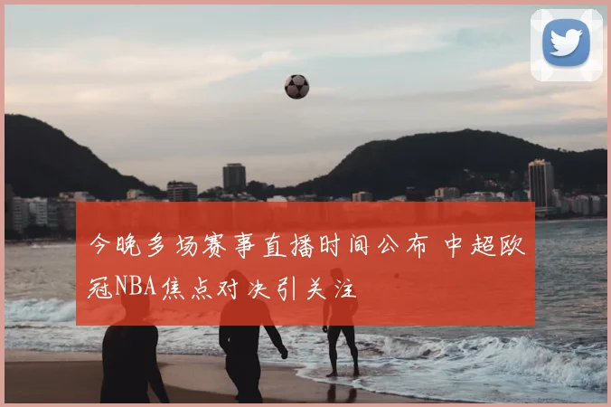 今晚多场赛事直播时间公布 中超欧冠NBA焦点对决引关注